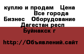 куплю и продам › Цена ­ 50 000 - Все города Бизнес » Оборудование   . Дагестан респ.,Буйнакск г.